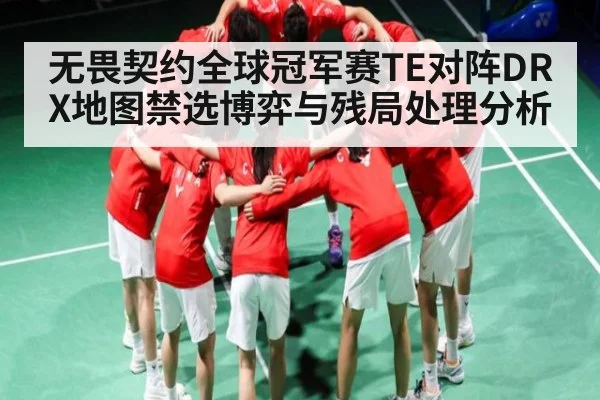 无畏契约全球冠军赛TE对阵DRX地图禁选博弈与残局处理分析