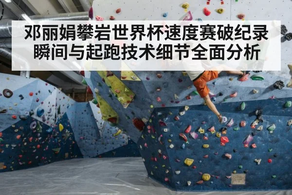 邓丽娟攀岩世界杯速度赛破纪录瞬间与起跑技术细节全面分析