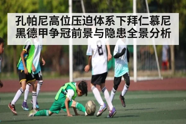 孔帕尼高位压迫体系下拜仁慕尼黑德甲争冠前景与隐患全景分析