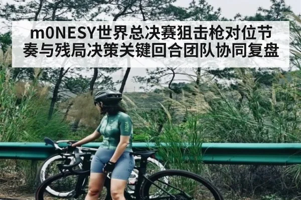m0NESY世界总决赛狙击枪对位节奏与残局决策关键回合团队协同复盘