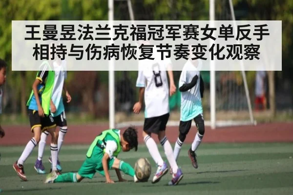 王曼昱法兰克福冠军赛女单反手相持与伤病恢复节奏变化观察
