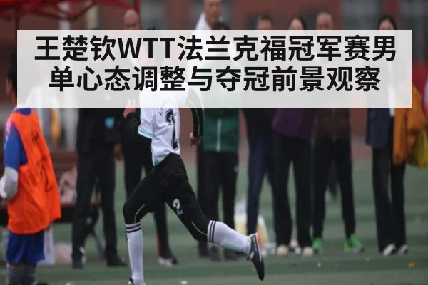 王楚钦WTT法兰克福冠军赛男单心态调整与夺冠前景观察